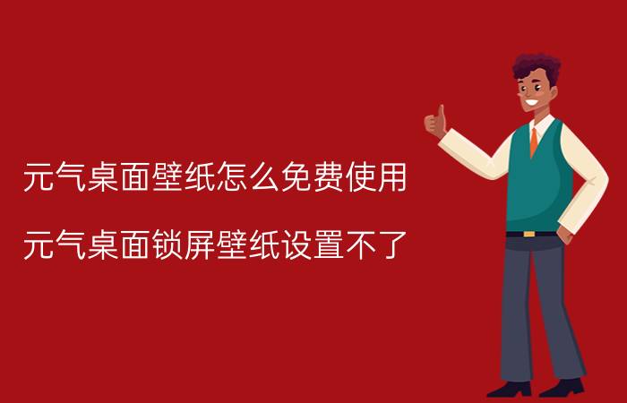 元气桌面壁纸怎么免费使用 元气桌面锁屏壁纸设置不了？